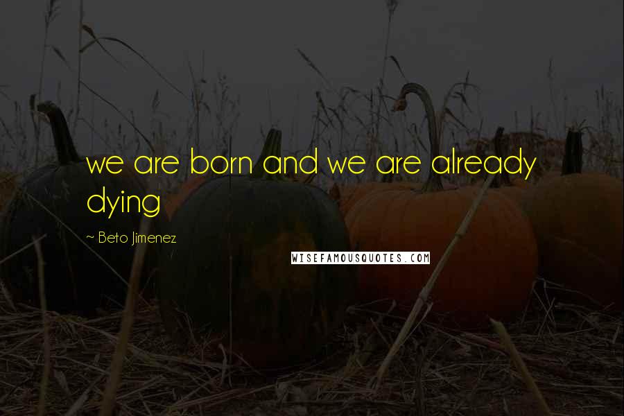 Beto Jimenez Quotes: we are born and we are already dying