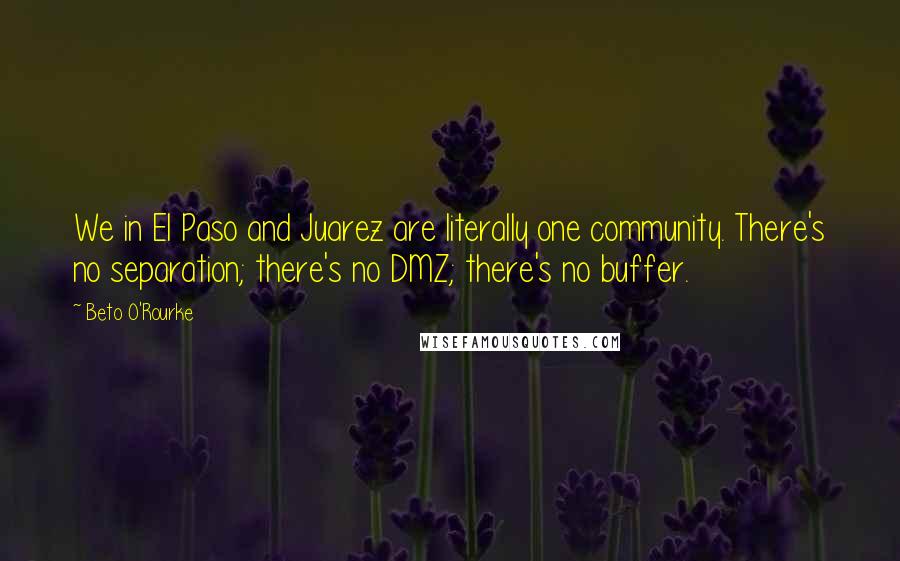 Beto O'Rourke Quotes: We in El Paso and Juarez are literally one community. There's no separation; there's no DMZ; there's no buffer.