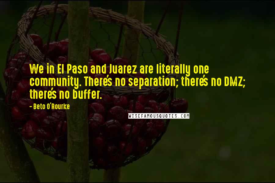 Beto O'Rourke Quotes: We in El Paso and Juarez are literally one community. There's no separation; there's no DMZ; there's no buffer.