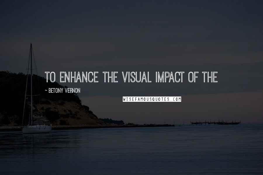 Betony Vernon Quotes: to enhance the visual impact of the