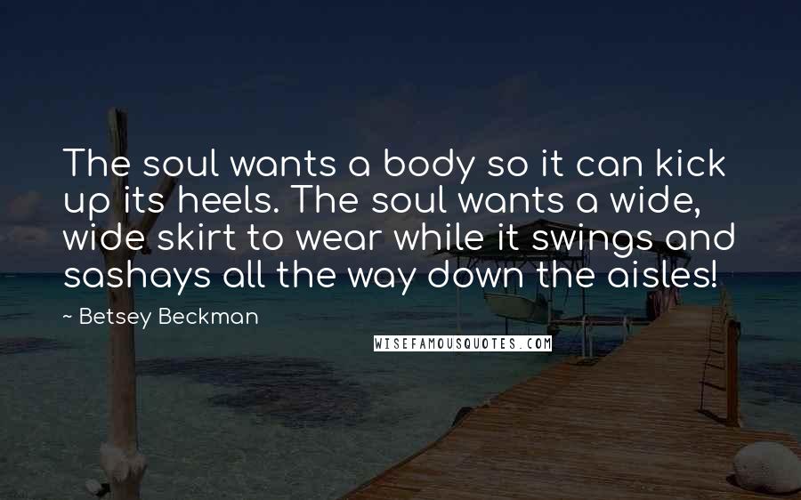 Betsey Beckman Quotes: The soul wants a body so it can kick up its heels. The soul wants a wide, wide skirt to wear while it swings and sashays all the way down the aisles!