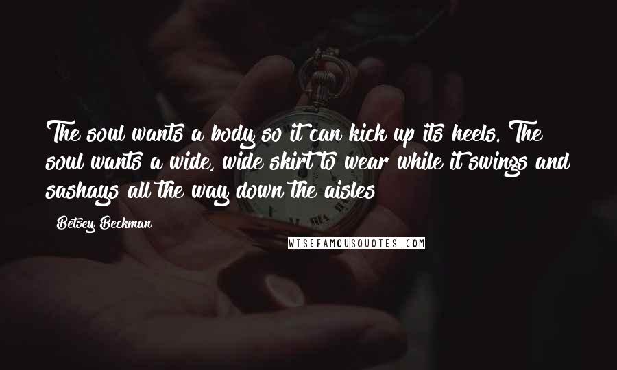 Betsey Beckman Quotes: The soul wants a body so it can kick up its heels. The soul wants a wide, wide skirt to wear while it swings and sashays all the way down the aisles!