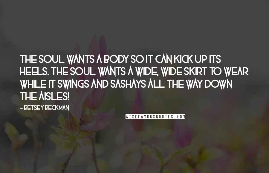 Betsey Beckman Quotes: The soul wants a body so it can kick up its heels. The soul wants a wide, wide skirt to wear while it swings and sashays all the way down the aisles!