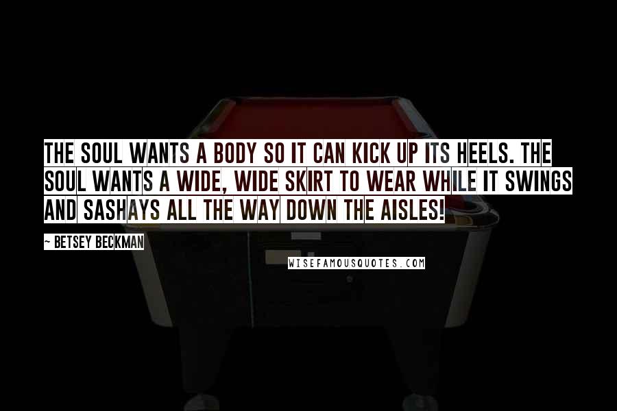 Betsey Beckman Quotes: The soul wants a body so it can kick up its heels. The soul wants a wide, wide skirt to wear while it swings and sashays all the way down the aisles!