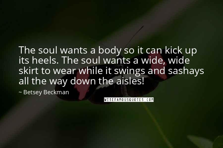 Betsey Beckman Quotes: The soul wants a body so it can kick up its heels. The soul wants a wide, wide skirt to wear while it swings and sashays all the way down the aisles!