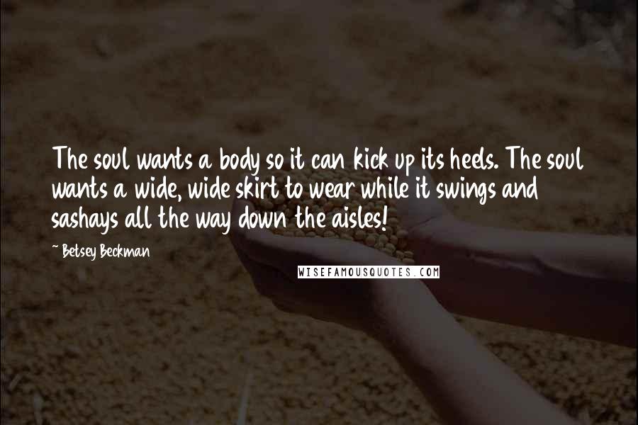 Betsey Beckman Quotes: The soul wants a body so it can kick up its heels. The soul wants a wide, wide skirt to wear while it swings and sashays all the way down the aisles!