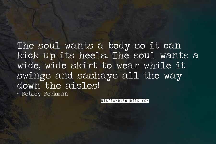 Betsey Beckman Quotes: The soul wants a body so it can kick up its heels. The soul wants a wide, wide skirt to wear while it swings and sashays all the way down the aisles!