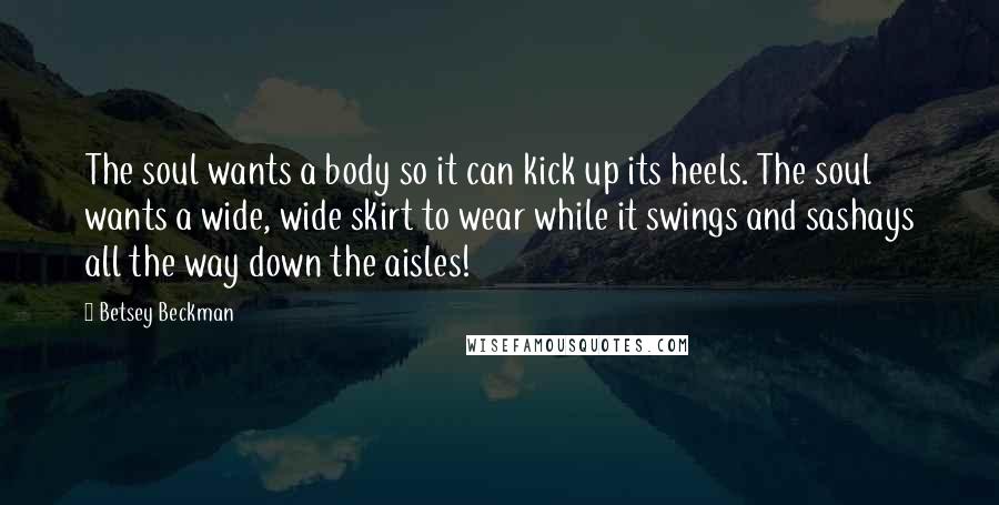 Betsey Beckman Quotes: The soul wants a body so it can kick up its heels. The soul wants a wide, wide skirt to wear while it swings and sashays all the way down the aisles!