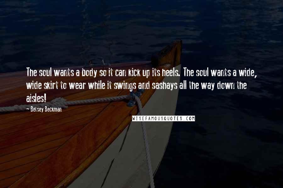 Betsey Beckman Quotes: The soul wants a body so it can kick up its heels. The soul wants a wide, wide skirt to wear while it swings and sashays all the way down the aisles!