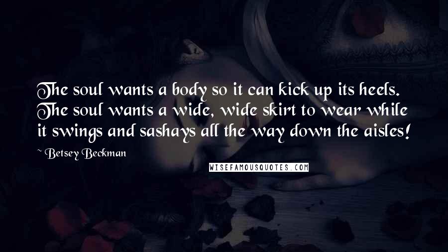 Betsey Beckman Quotes: The soul wants a body so it can kick up its heels. The soul wants a wide, wide skirt to wear while it swings and sashays all the way down the aisles!