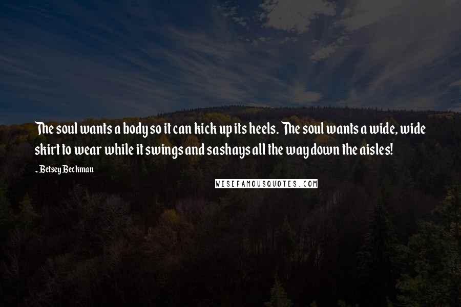 Betsey Beckman Quotes: The soul wants a body so it can kick up its heels. The soul wants a wide, wide skirt to wear while it swings and sashays all the way down the aisles!