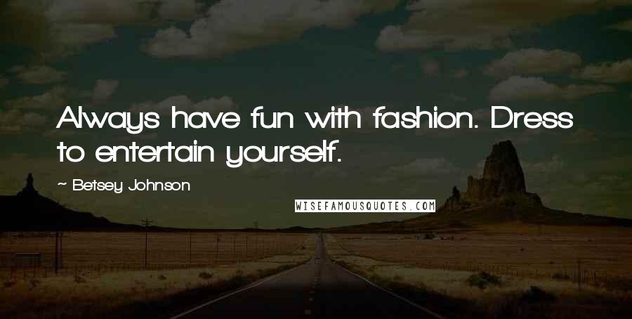 Betsey Johnson Quotes: Always have fun with fashion. Dress to entertain yourself.