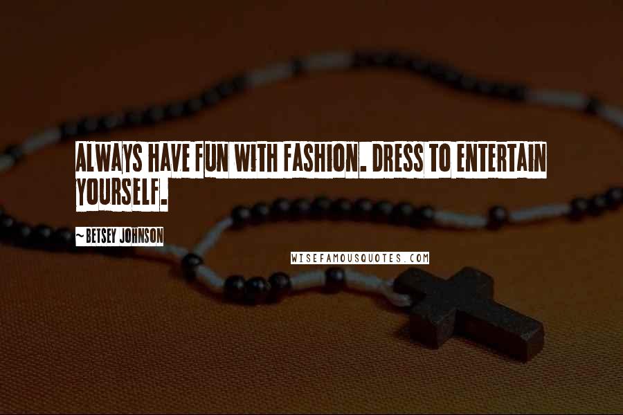 Betsey Johnson Quotes: Always have fun with fashion. Dress to entertain yourself.