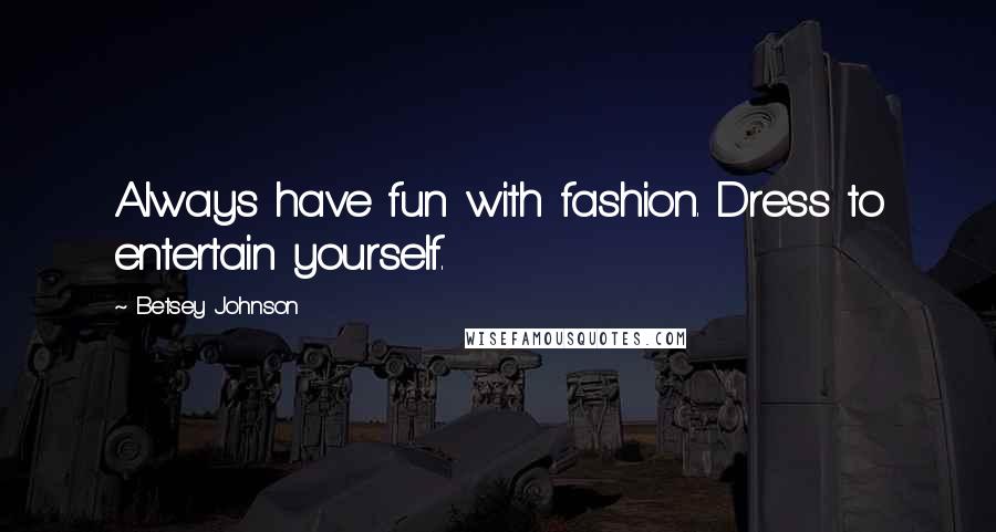 Betsey Johnson Quotes: Always have fun with fashion. Dress to entertain yourself.