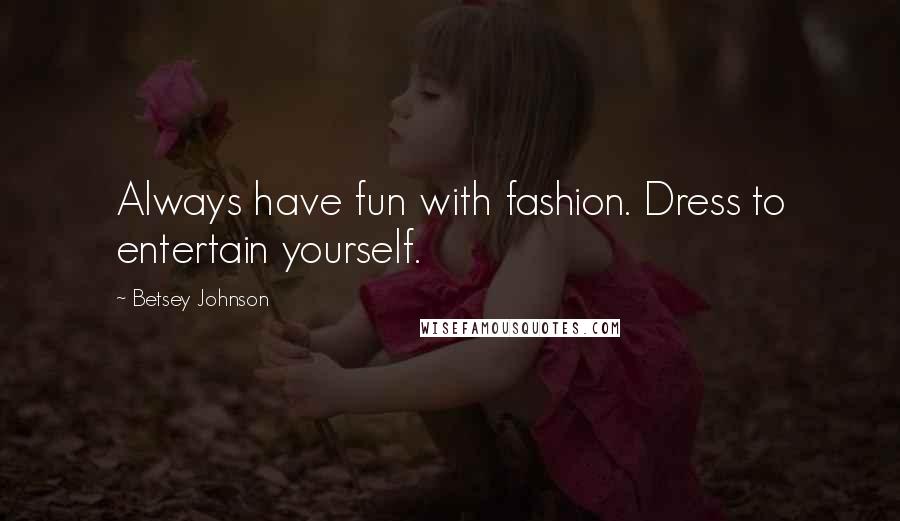 Betsey Johnson Quotes: Always have fun with fashion. Dress to entertain yourself.