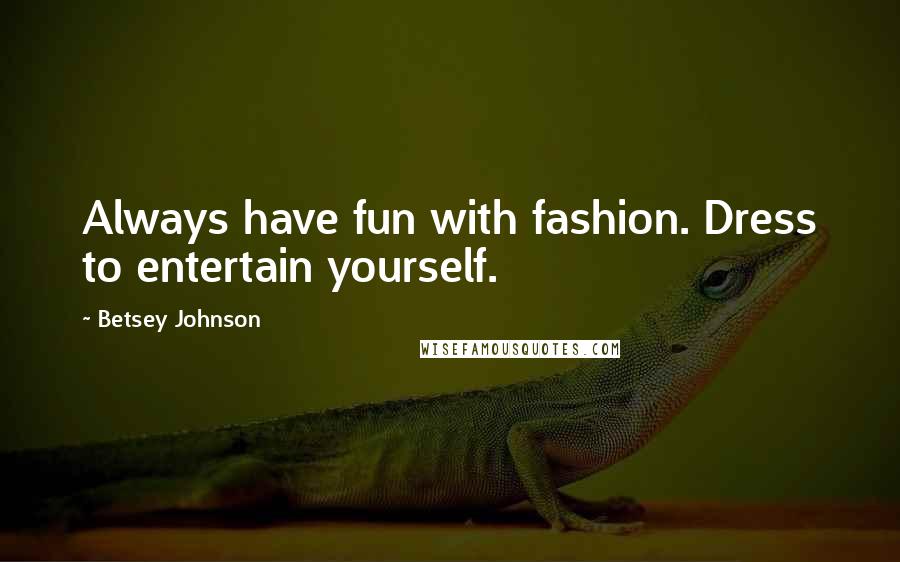 Betsey Johnson Quotes: Always have fun with fashion. Dress to entertain yourself.