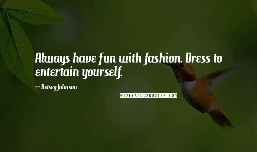 Betsey Johnson Quotes: Always have fun with fashion. Dress to entertain yourself.