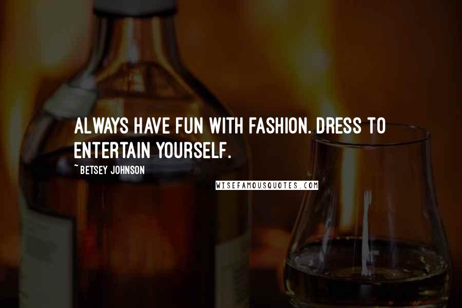 Betsey Johnson Quotes: Always have fun with fashion. Dress to entertain yourself.