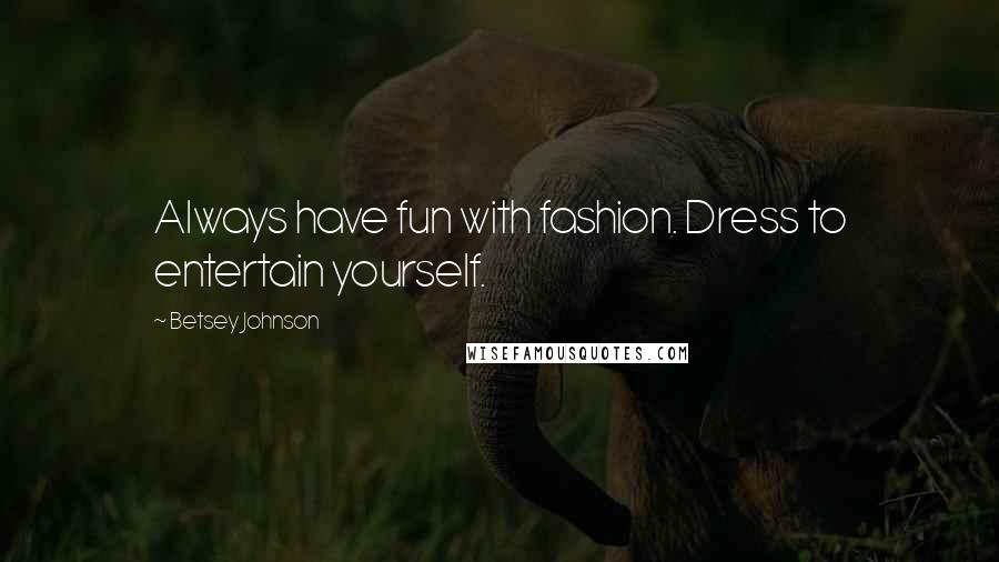 Betsey Johnson Quotes: Always have fun with fashion. Dress to entertain yourself.