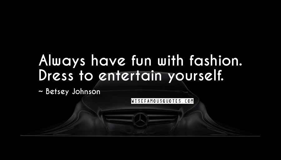 Betsey Johnson Quotes: Always have fun with fashion. Dress to entertain yourself.