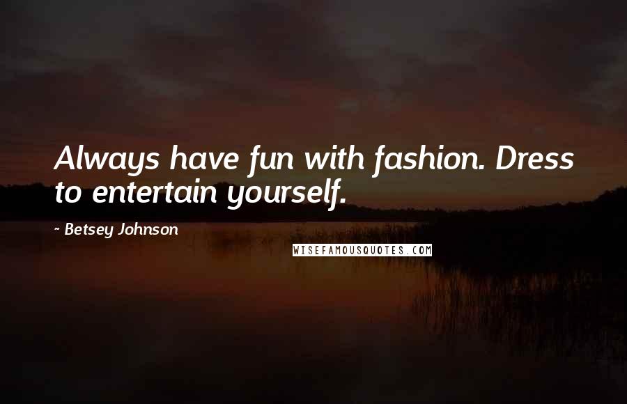 Betsey Johnson Quotes: Always have fun with fashion. Dress to entertain yourself.