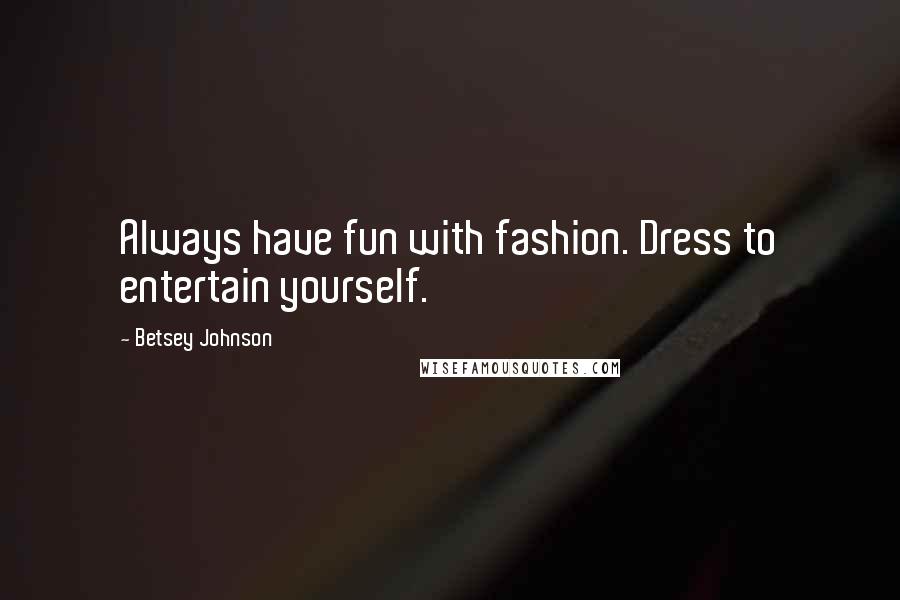 Betsey Johnson Quotes: Always have fun with fashion. Dress to entertain yourself.