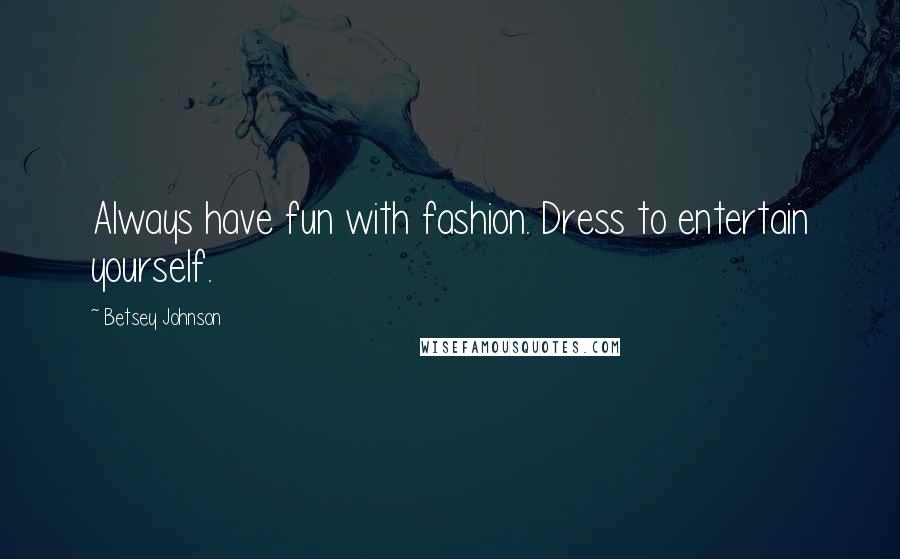 Betsey Johnson Quotes: Always have fun with fashion. Dress to entertain yourself.