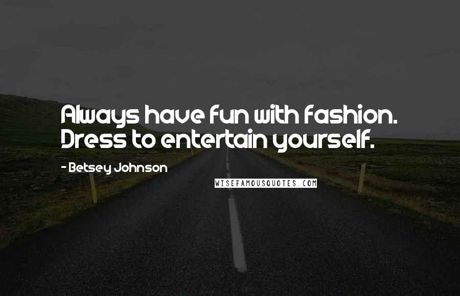 Betsey Johnson Quotes: Always have fun with fashion. Dress to entertain yourself.