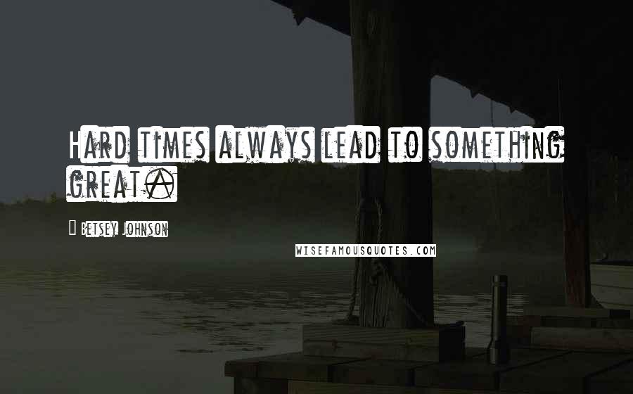 Betsey Johnson Quotes: Hard times always lead to something great.