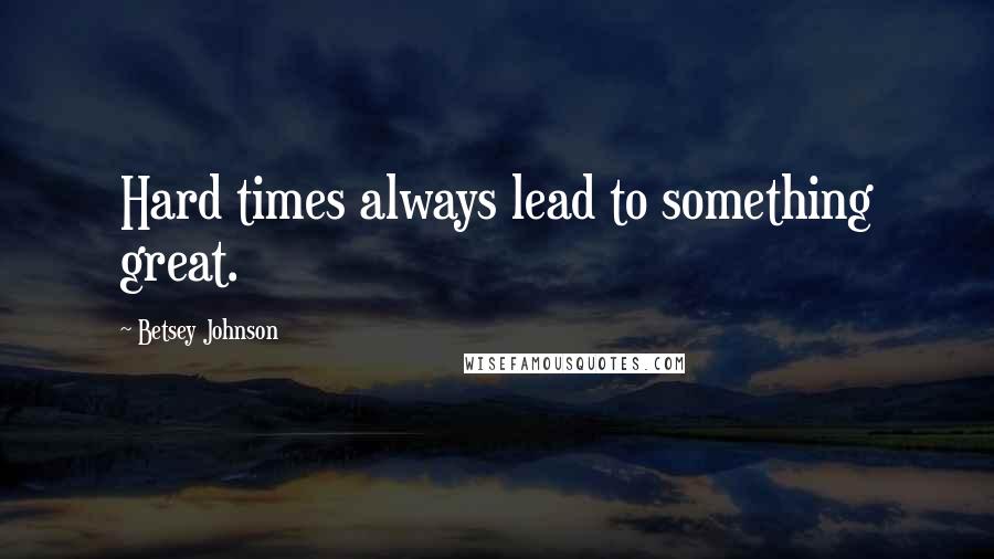 Betsey Johnson Quotes: Hard times always lead to something great.