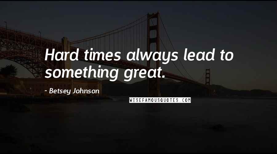 Betsey Johnson Quotes: Hard times always lead to something great.