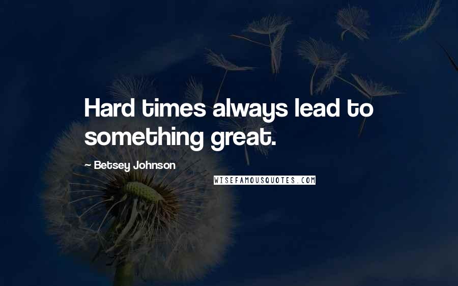 Betsey Johnson Quotes: Hard times always lead to something great.