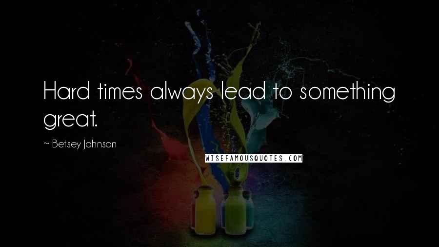 Betsey Johnson Quotes: Hard times always lead to something great.