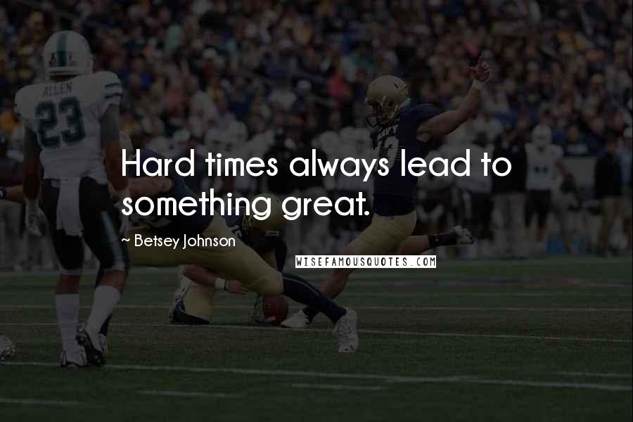 Betsey Johnson Quotes: Hard times always lead to something great.