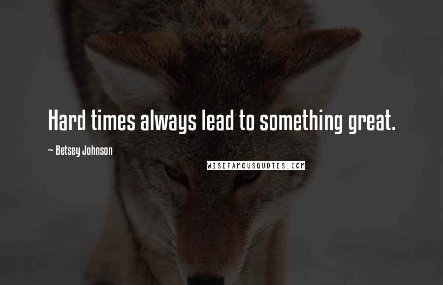 Betsey Johnson Quotes: Hard times always lead to something great.
