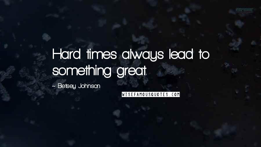 Betsey Johnson Quotes: Hard times always lead to something great.