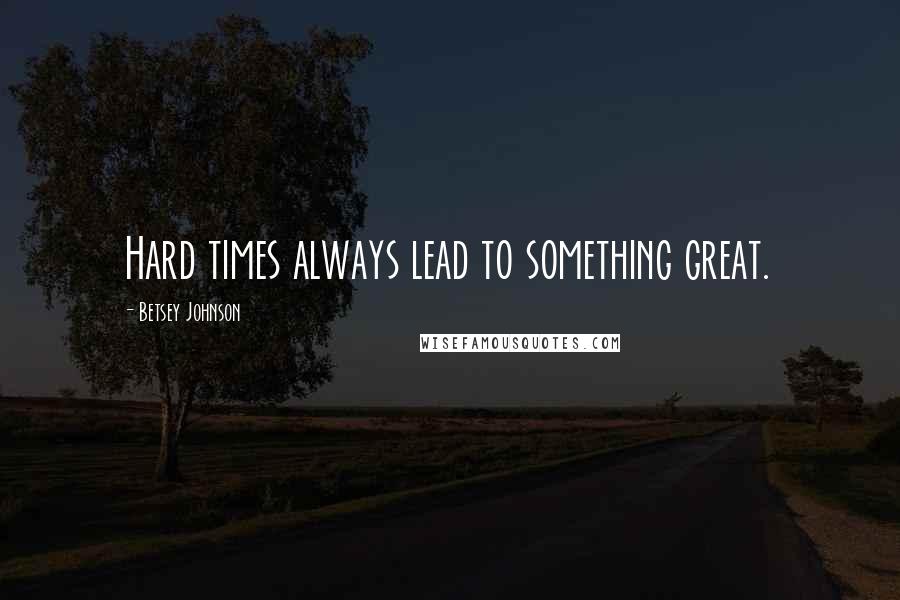 Betsey Johnson Quotes: Hard times always lead to something great.
