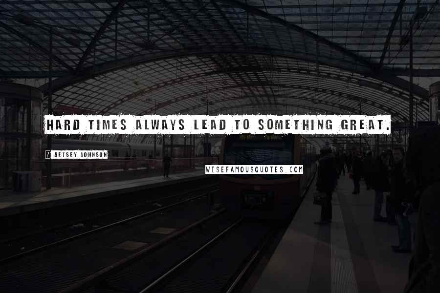 Betsey Johnson Quotes: Hard times always lead to something great.
