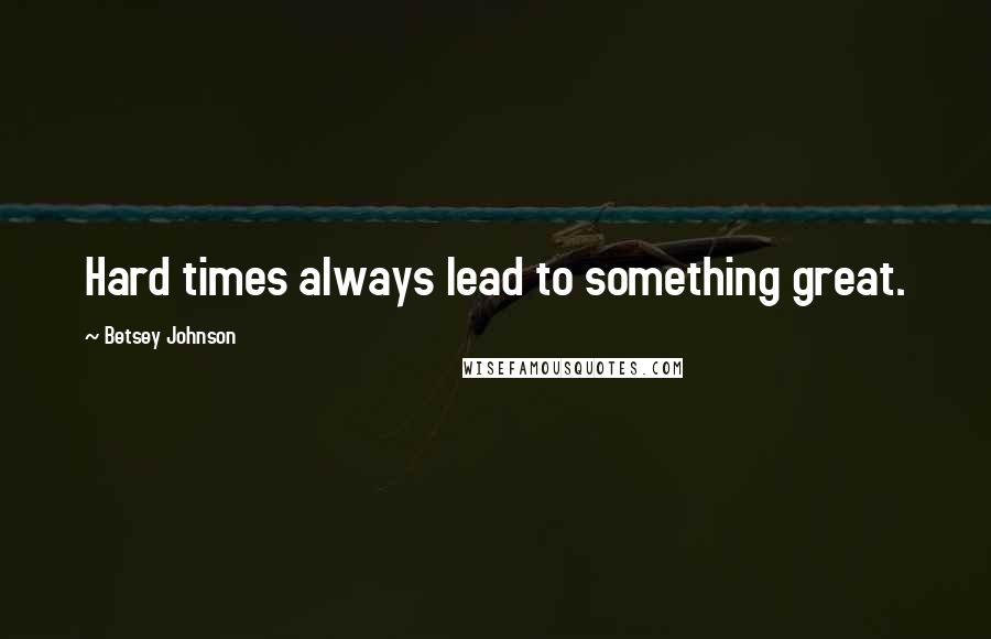 Betsey Johnson Quotes: Hard times always lead to something great.