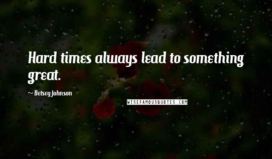 Betsey Johnson Quotes: Hard times always lead to something great.