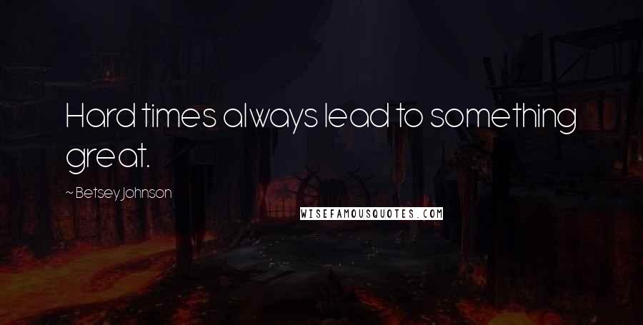 Betsey Johnson Quotes: Hard times always lead to something great.