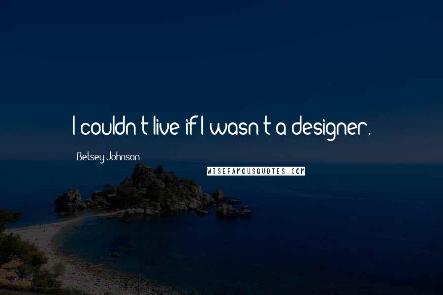 Betsey Johnson Quotes: I couldn't live if I wasn't a designer.