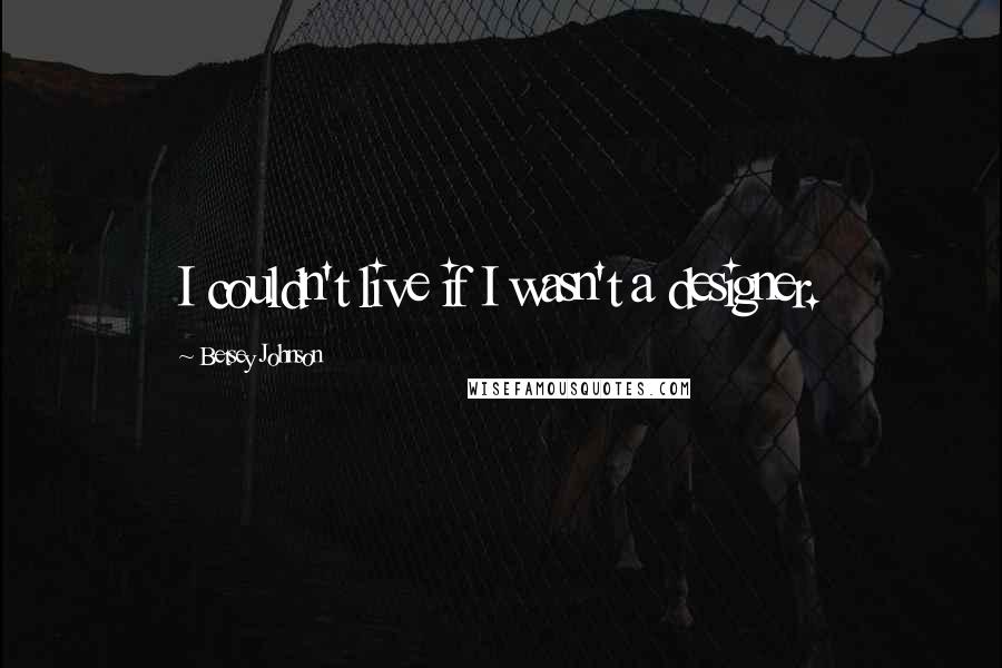 Betsey Johnson Quotes: I couldn't live if I wasn't a designer.