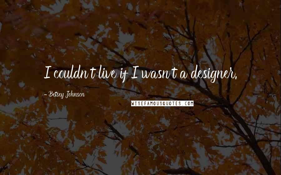 Betsey Johnson Quotes: I couldn't live if I wasn't a designer.
