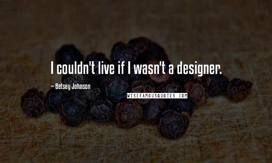 Betsey Johnson Quotes: I couldn't live if I wasn't a designer.