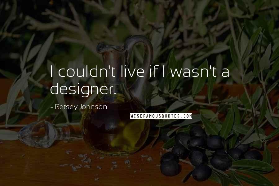 Betsey Johnson Quotes: I couldn't live if I wasn't a designer.