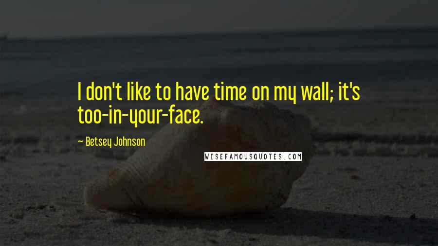 Betsey Johnson Quotes: I don't like to have time on my wall; it's too-in-your-face.
