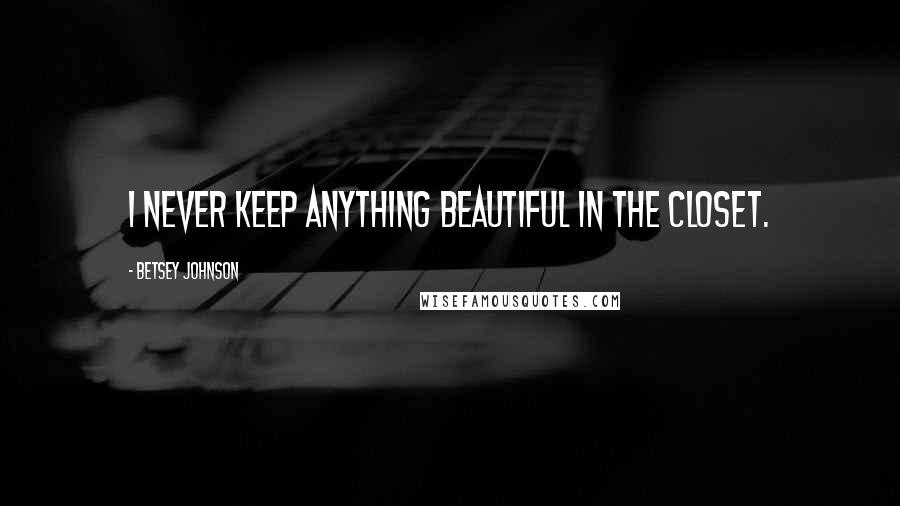 Betsey Johnson Quotes: I never keep anything beautiful in the closet.