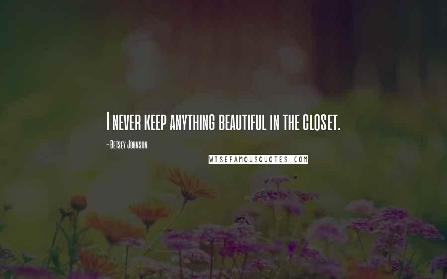Betsey Johnson Quotes: I never keep anything beautiful in the closet.