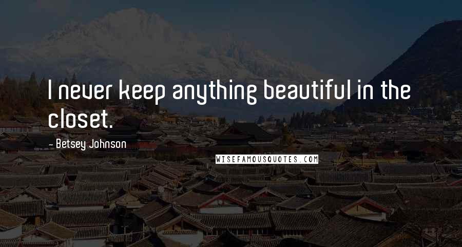 Betsey Johnson Quotes: I never keep anything beautiful in the closet.